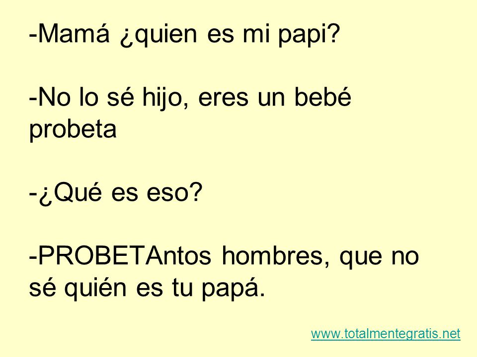 -Mamá ¿quien es mi papi -No lo sé hijo, eres un bebé probeta -¿Qué es eso -PROBETAntos hombres, que no sé quién es tu papá.