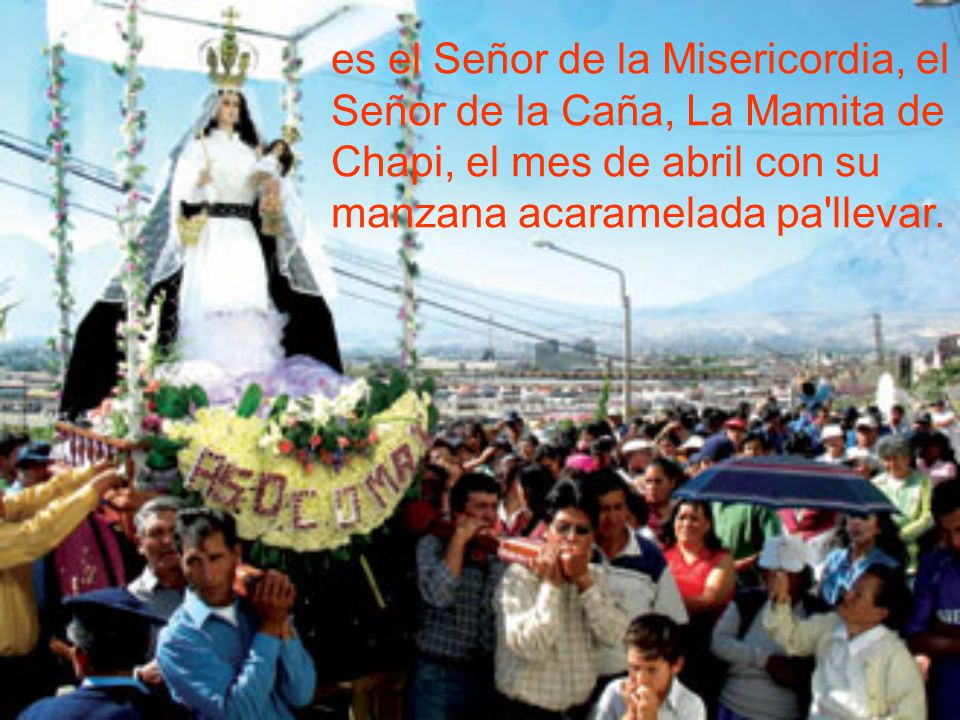 es el Señor de la Misericordia, el Señor de la Caña, La Mamita de Chapi, el mes de abril con su manzana acaramelada pa llevar.