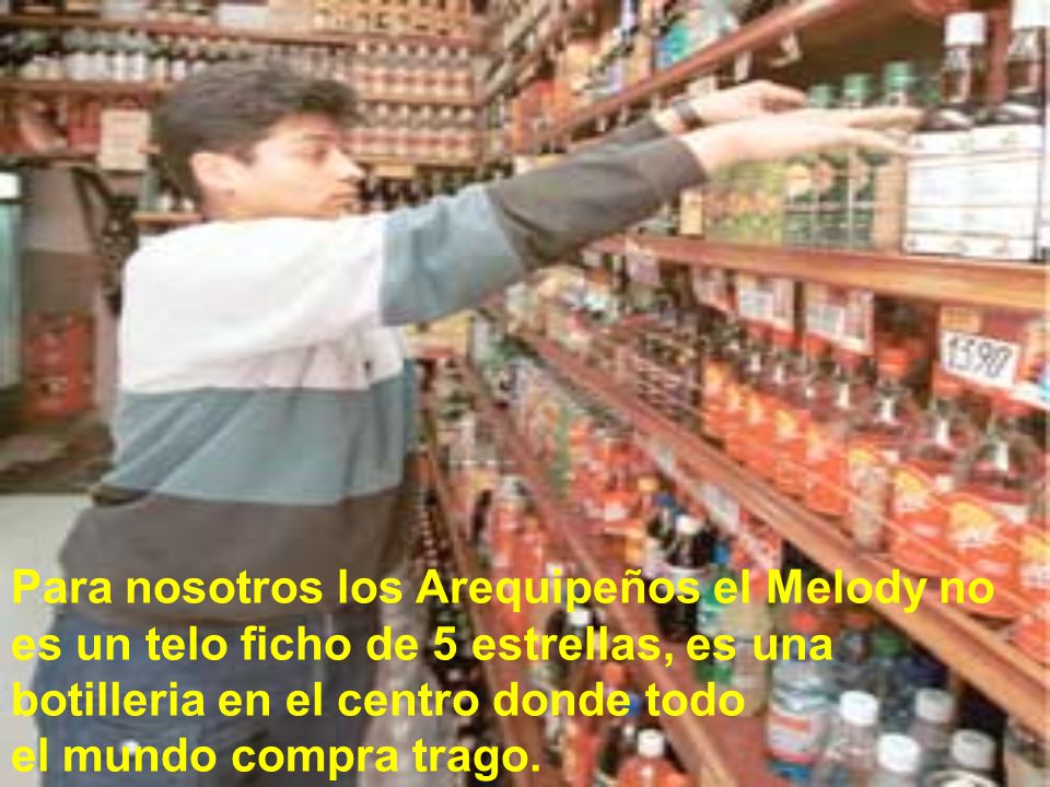 Para nosotros los Arequipeños el Melody no es un telo ficho de 5 estrellas, es una botilleria en el centro donde todo el mundo compra trago.