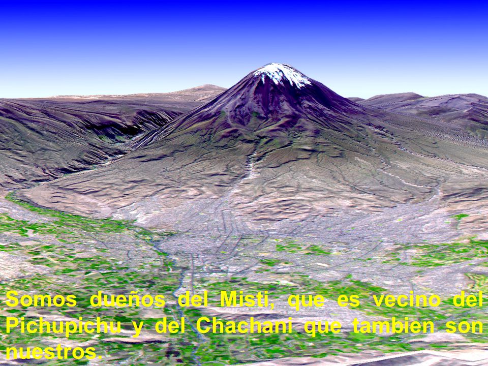 Somos dueños del Misti, que es vecino del Pichupichu y del Chachani que tambien son nuestros.