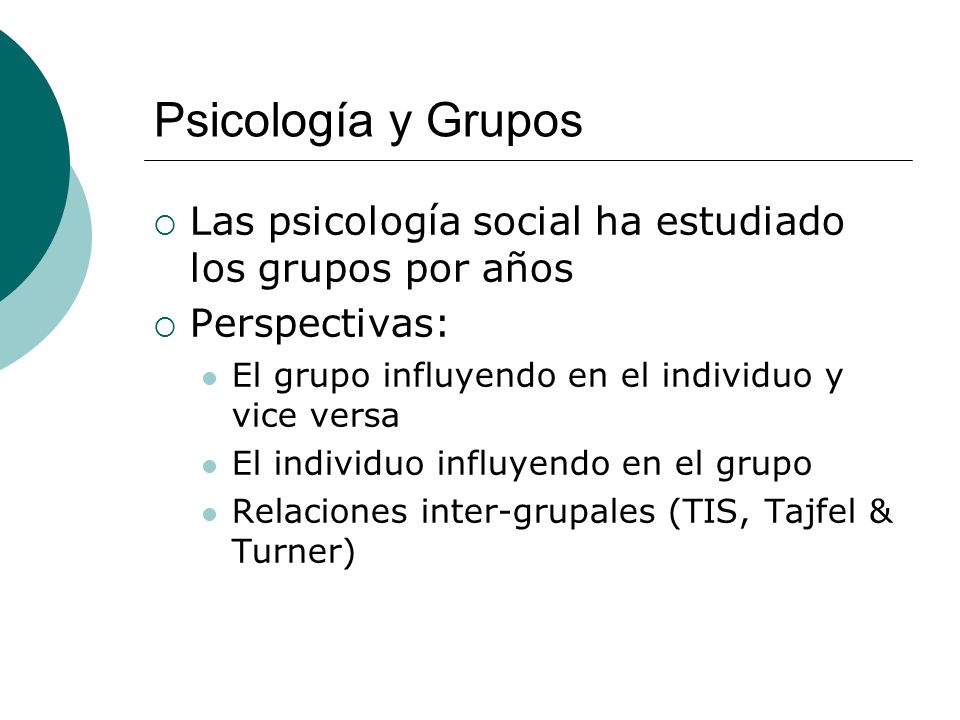 Psicología y Grupos Las psicología social ha estudiado los grupos por años. Perspectivas: El grupo influyendo en el individuo y vice versa.