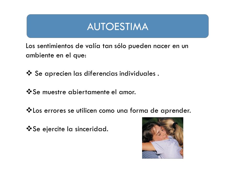 AUTOESTIMA Los sentimientos de valía tan sólo pueden nacer en un ambiente en el que: Se aprecien las diferencias individuales .