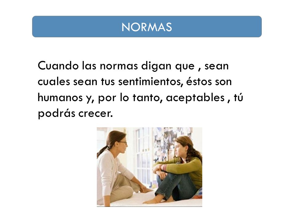 NORMAS Cuando las normas digan que , sean cuales sean tus sentimientos, éstos son humanos y, por lo tanto, aceptables , tú podrás crecer.