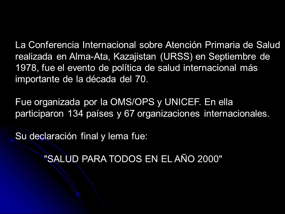 La Conferencia Internacional sobre Atención Primaria de Salud realizada en Alma-Ata, Kazajistan (URSS) en Septiembre de 1978, fue el evento de política de salud internacional más importante de la década del 70.