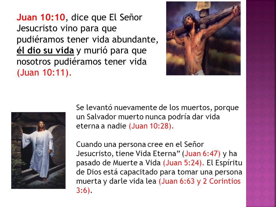 Juan 10:10, dice que El Señor Jesucristo vino para que pudiéramos tener vida abundante, él dio su vida y murió para que nosotros pudiéramos tener vida (Juan 10:11).