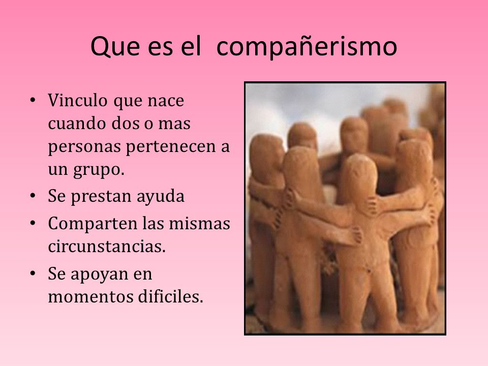 Que es el compañerismo Vinculo que nace cuando dos o mas personas pertenecen a un grupo. Se prestan ayuda.