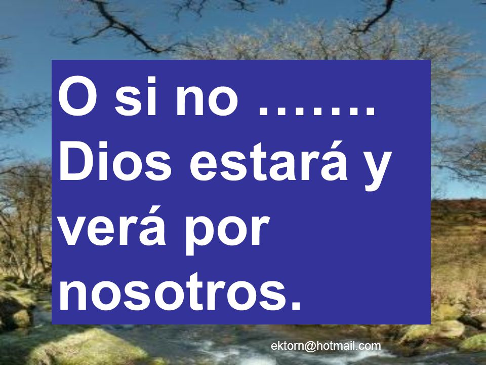 O si no ……. Dios estará y verá por nosotros.