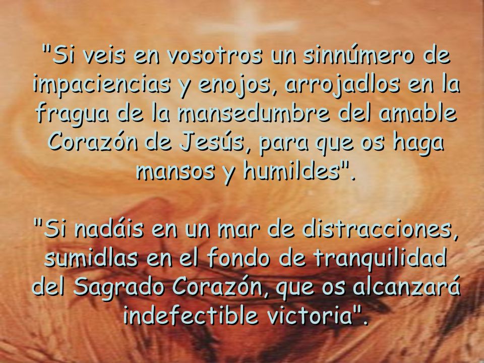 Si veis en vosotros un sinnúmero de impaciencias y enojos, arrojadlos en la fragua de la mansedumbre del amable Corazón de Jesús, para que os haga mansos y humildes .