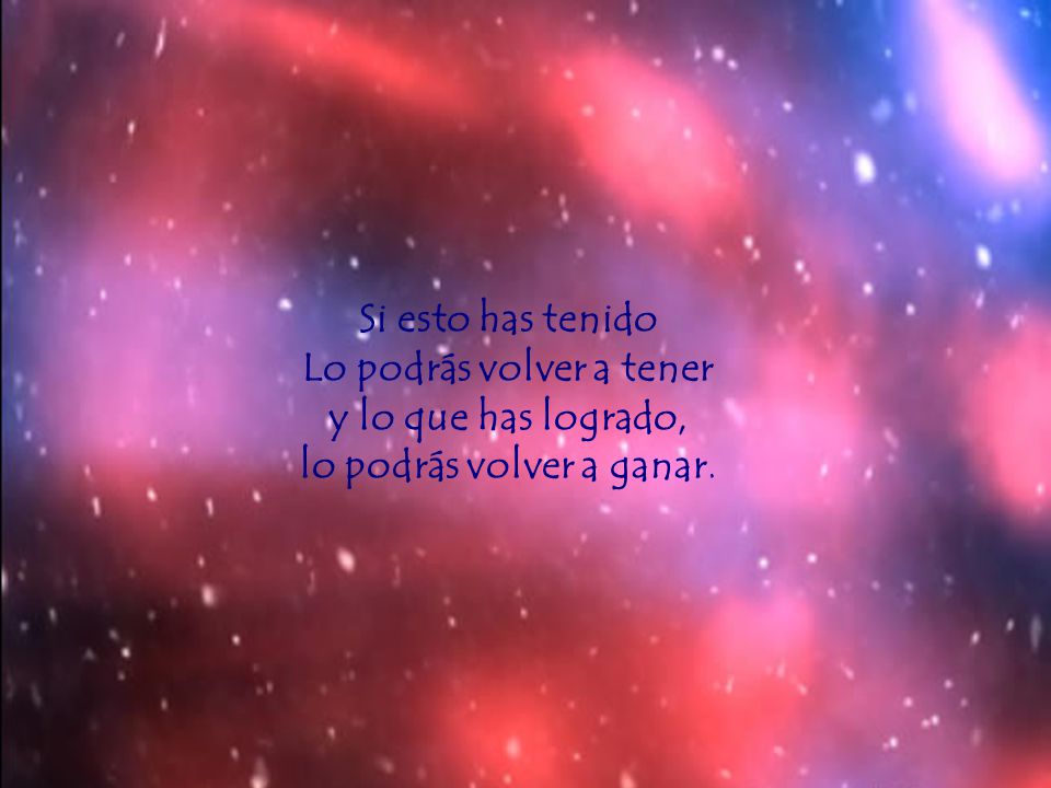 Si esto has tenido Lo podrás volver a tener y lo que has logrado, lo podrás volver a ganar.