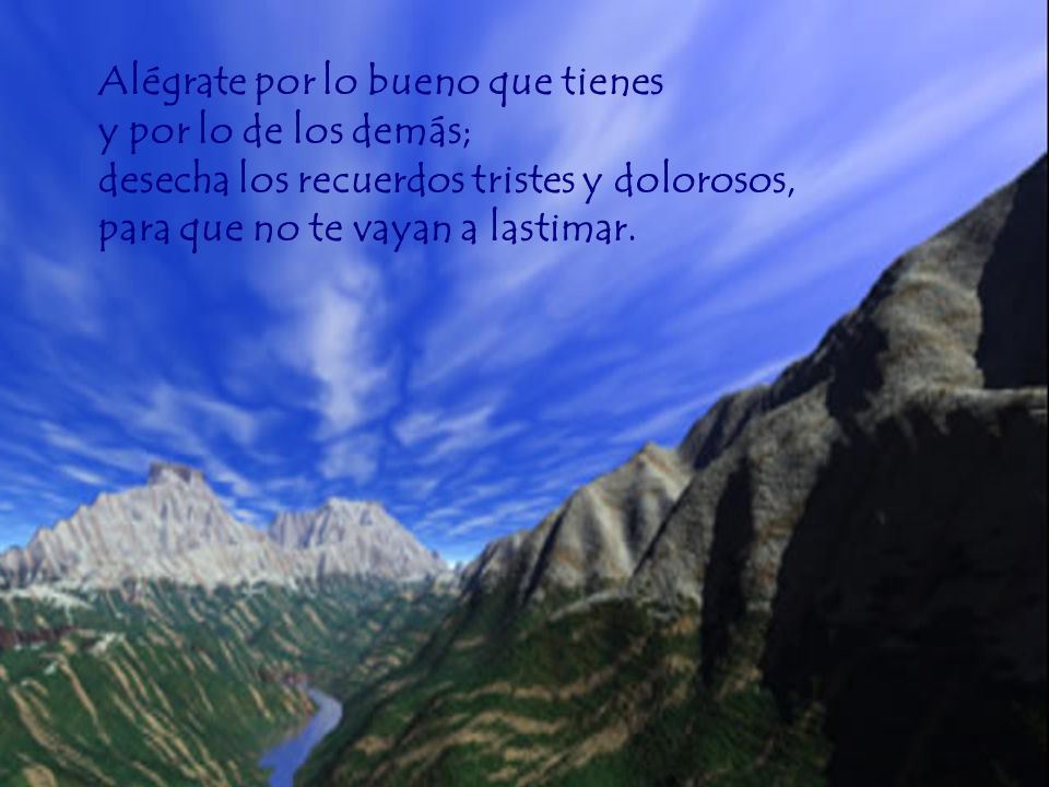 Alégrate por lo bueno que tienes y por lo de los demás; desecha los recuerdos tristes y dolorosos, para que no te vayan a lastimar.