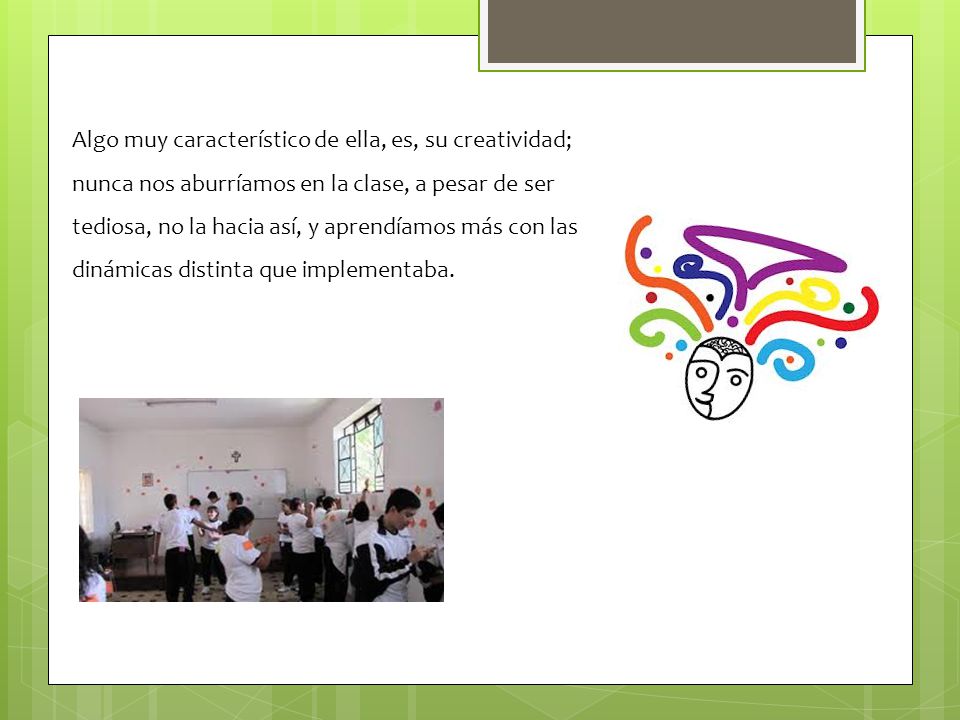 Algo muy característico de ella, es, su creatividad; nunca nos aburríamos en la clase, a pesar de ser tediosa, no la hacia así, y aprendíamos más con las dinámicas distinta que implementaba.