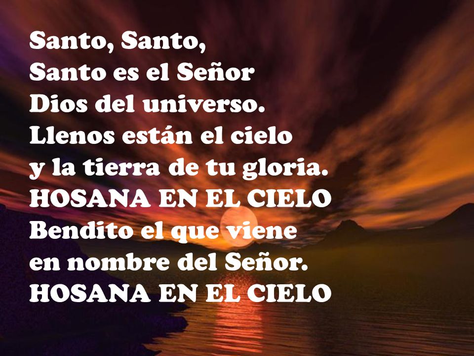 Santo, Santo, Santo es el Señor. Dios del universo. Llenos están el cielo. y la tierra de tu gloria.