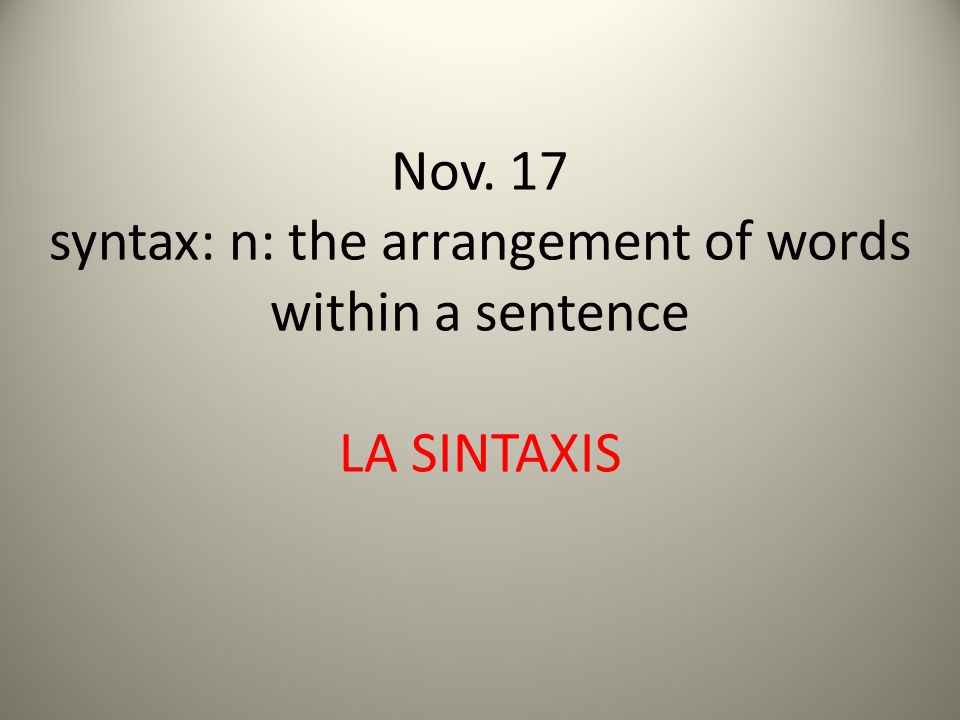 Nov. 17 syntax: n: the arrangement of words within a sentence LA SINTAXIS