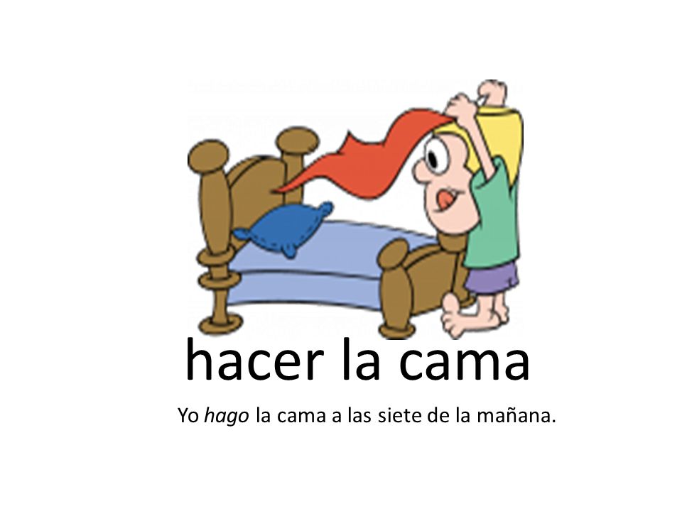 hacer la cama Yo hago la cama a las siete de la mañana.