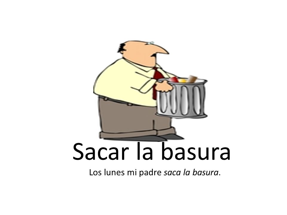 Sacar la basura Los lunes mi padre saca la basura.