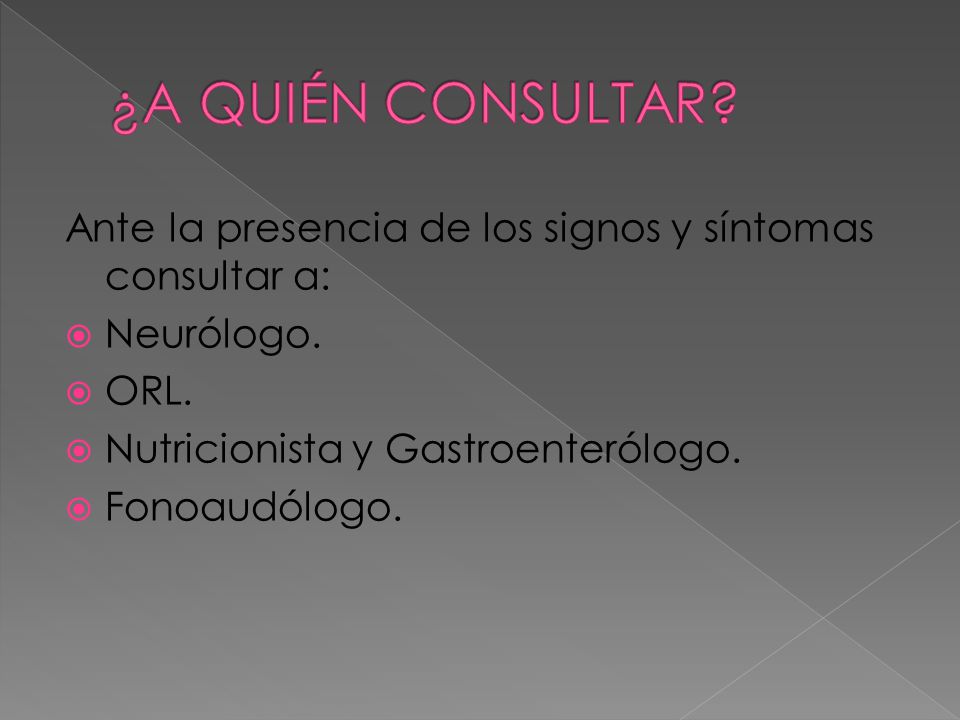 ¿A QUIÉN CONSULTAR Ante la presencia de los signos y síntomas consultar a: Neurólogo. ORL. Nutricionista y Gastroenterólogo.