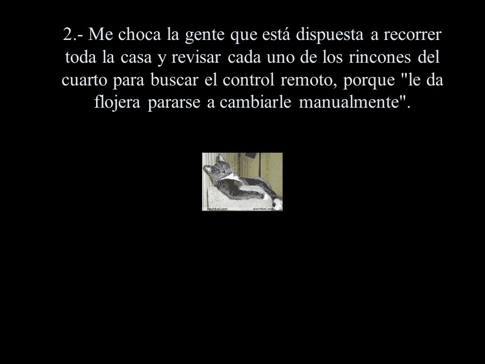 2.- Me choca la gente que está dispuesta a recorrer toda la casa y revisar cada uno de los rincones del cuarto para buscar el control remoto, porque le da flojera pararse a cambiarle manualmente .