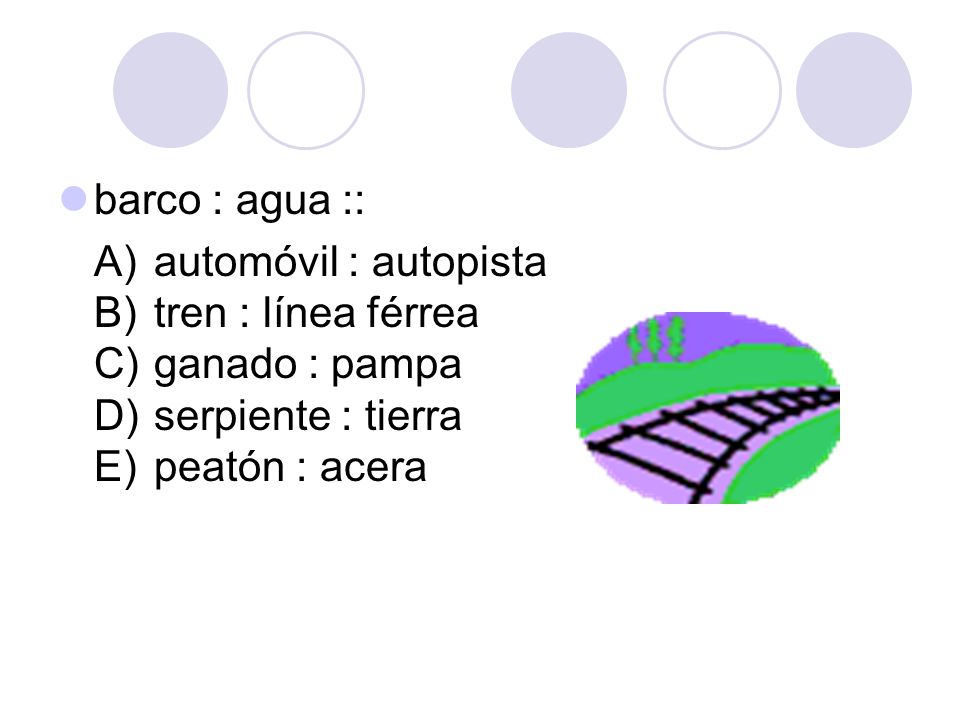 barco : agua :: A) automóvil : autopista B) tren : línea férrea C) ganado : pampa D) serpiente : tierra E) peatón : acera.