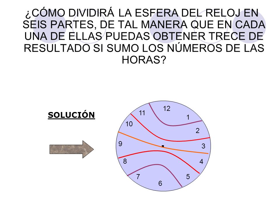 ¿CÓMO DIVIDIRÁ LA ESFERA DEL RELOJ EN SEIS PARTES, DE TAL MANERA QUE EN CADA UNA DE ELLAS PUEDAS OBTENER TRECE DE RESULTADO SI SUMO LOS NÚMEROS DE LAS HORAS