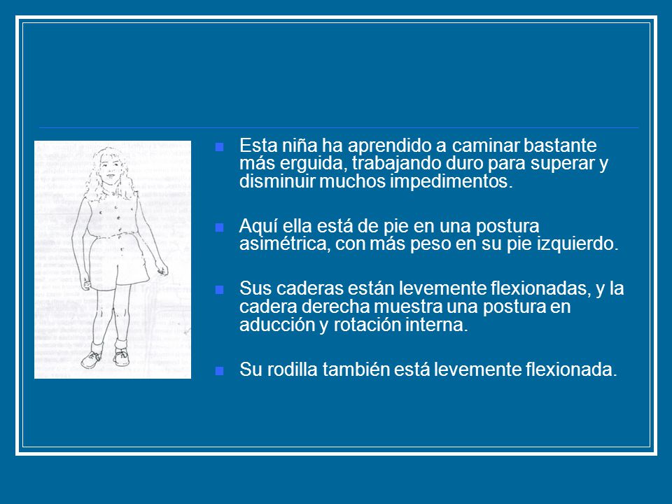 Esta niña ha aprendido a caminar bastante más erguida, trabajando duro para superar y disminuir muchos impedimentos.