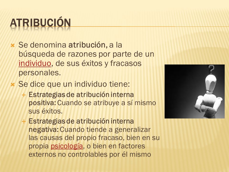ATRIBUCIÓN Se denomina atribución, a la búsqueda de razones por parte de un individuo, de sus éxitos y fracasos personales.