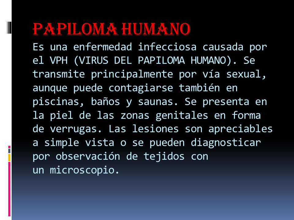 Papiloma humano Es una enfermedad infecciosa causada por el VPH (VIRUS DEL PAPILOMA HUMANO).