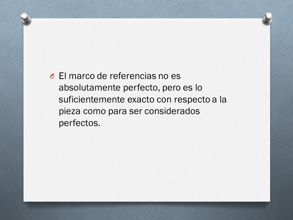 El marco de referencias no es absolutamente perfecto, pero es lo suficientemente exacto con respecto a la pieza como para ser considerados perfectos.