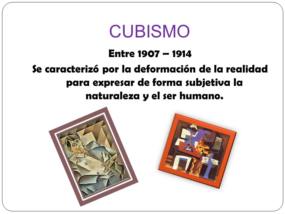 CUBISMO Entre 1907 – 1914 Se caracterizó por la deformación de la realidad para expresar de forma subjetiva la naturaleza y el ser humano.