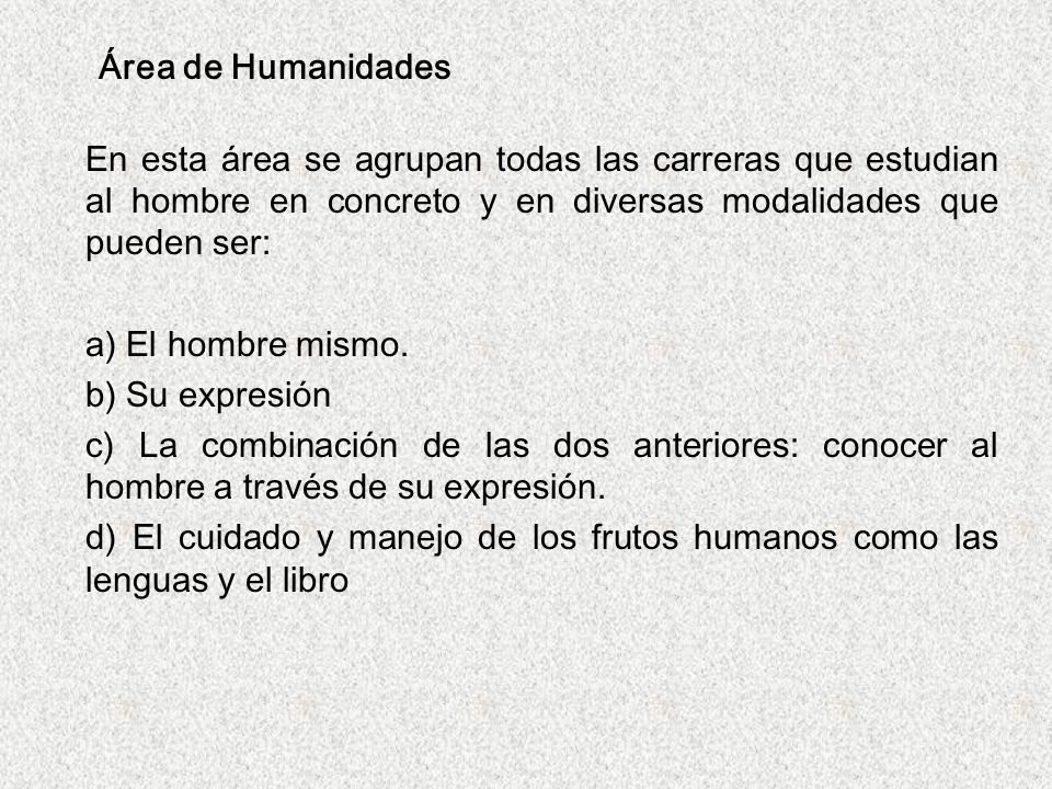 Área de Humanidades En esta área se agrupan todas las carreras que estudian al hombre en concreto y en diversas modalidades que pueden ser: