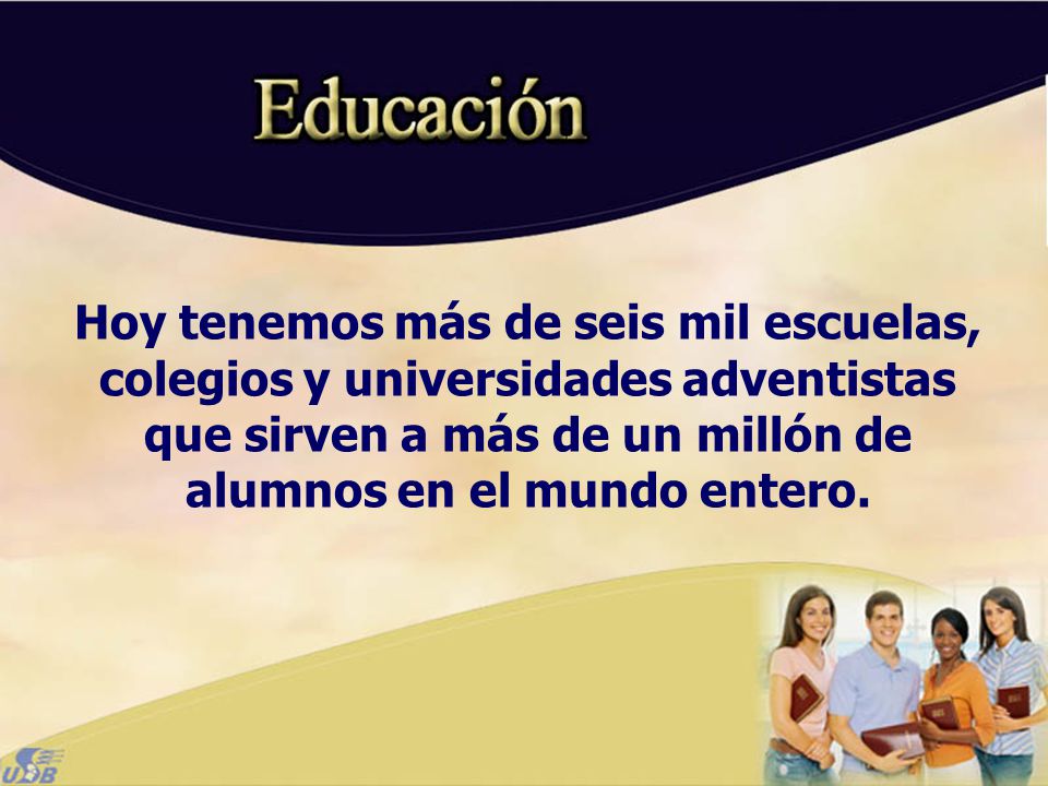 Hoy tenemos más de seis mil escuelas, colegios y universidades adventistas que sirven a más de un millón de alumnos en el mundo entero.