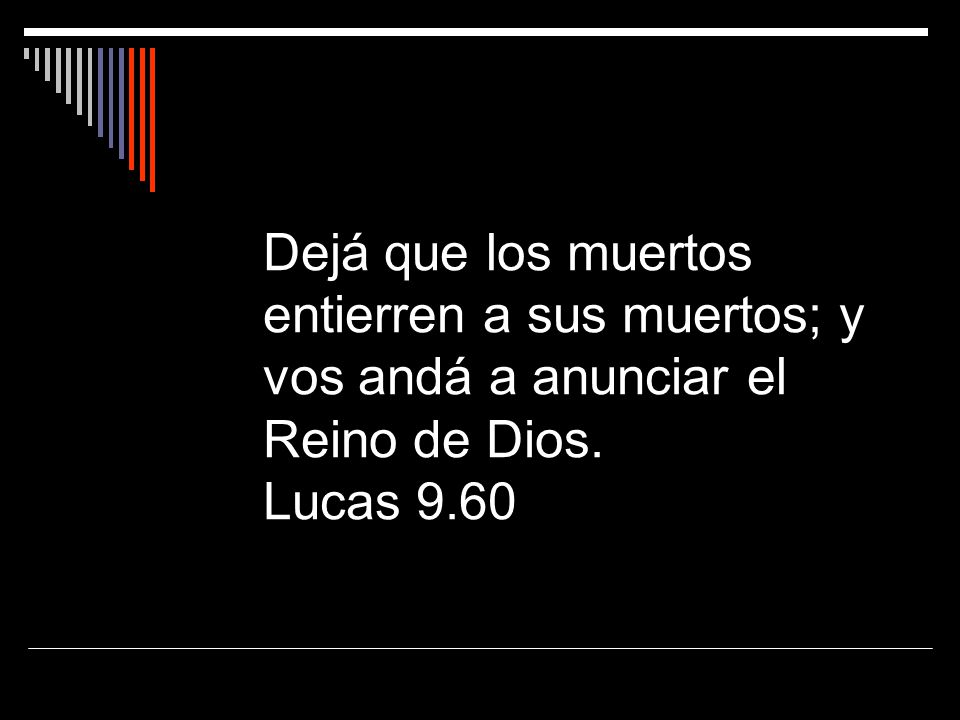 Dejá que los muertos entierren a sus muertos; y vos andá a anunciar el Reino de Dios. Lucas 9.60