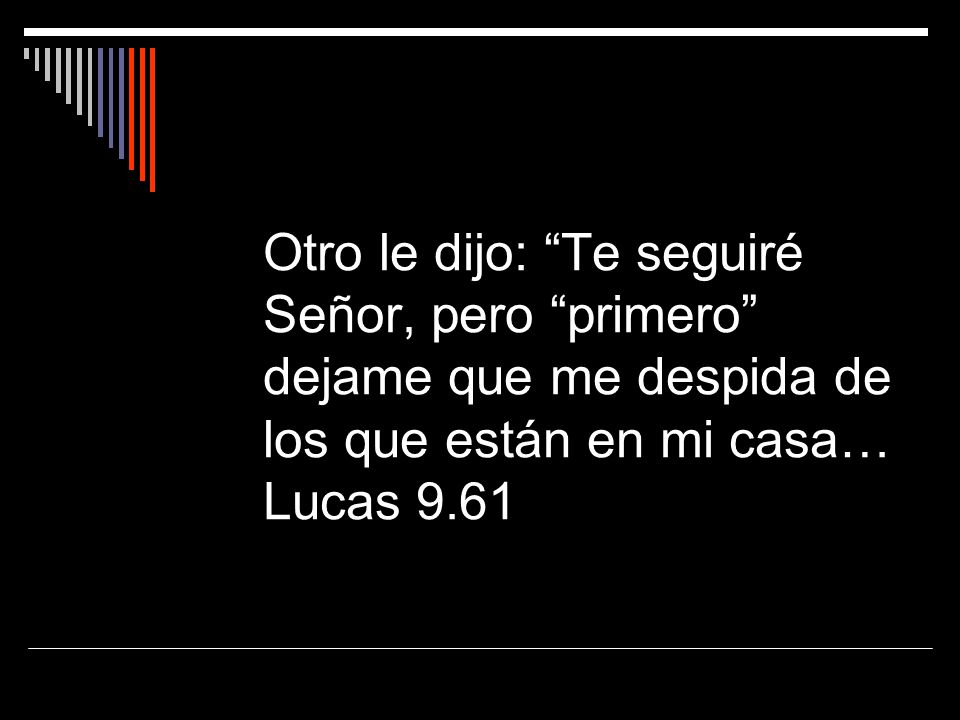 Otro le dijo: Te seguiré Señor, pero primero dejame que me despida de los que están en mi casa… Lucas 9.61