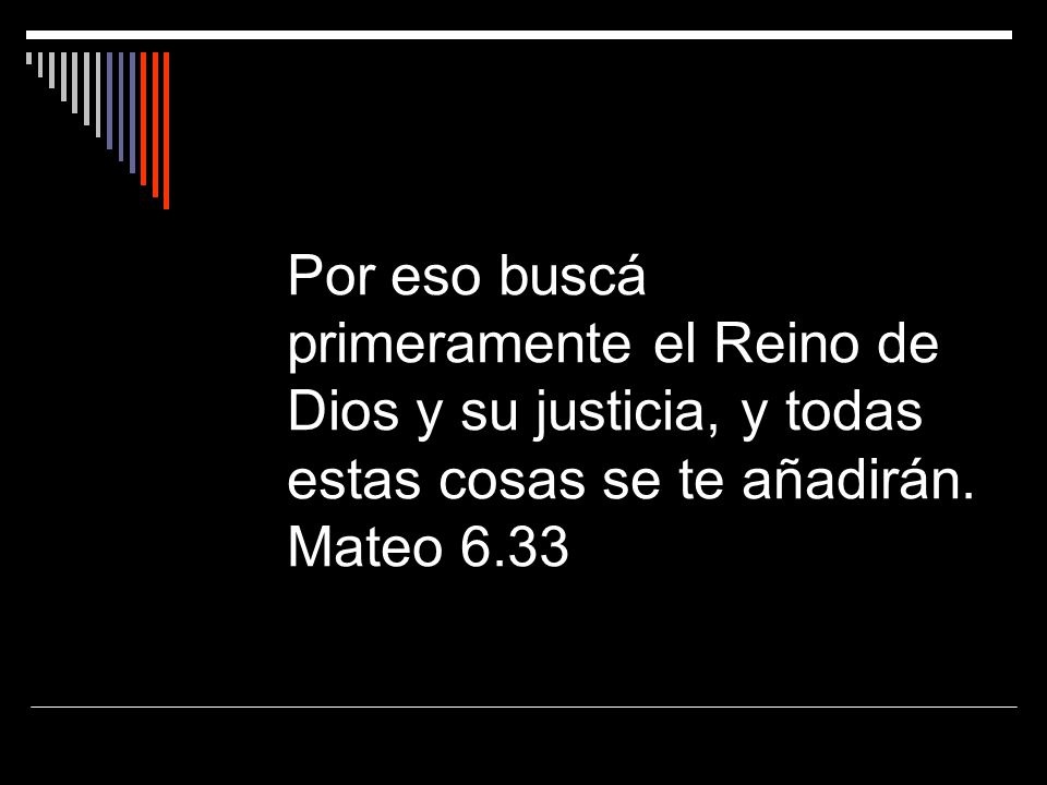 Por eso buscá primeramente el Reino de Dios y su justicia, y todas estas cosas se te añadirán.