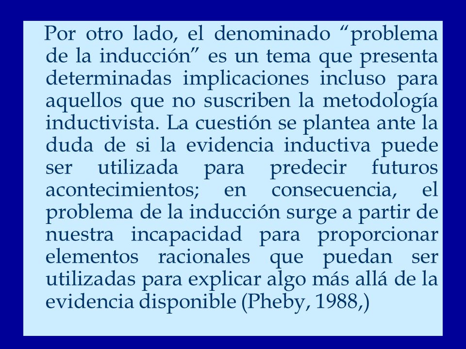 Por otro lado, el denominado problema de la inducción es un tema que presenta determinadas implicaciones incluso para aquellos que no suscriben la metodología inductivista.