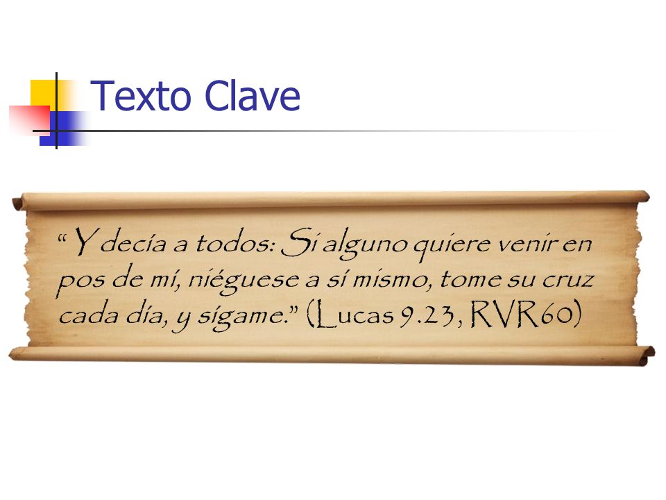 Texto Clave Y decía a todos: Si alguno quiere venir en pos de mí, niéguese a sí mismo, tome su cruz cada día, y sígame. (Lucas 9.23, RVR60)