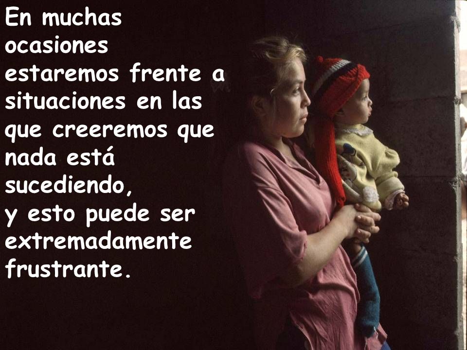 En muchas ocasiones estaremos frente a situaciones en las que creeremos que nada está sucediendo, y esto puede ser extremadamente frustrante.
