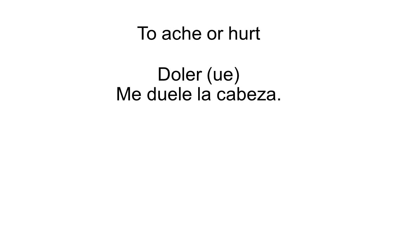 To ache or hurt Doler (ue) Me duele la cabeza.