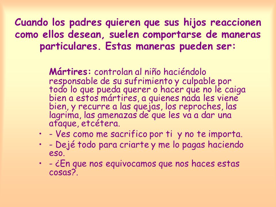 Cuando los padres quieren que sus hijos reaccionen como ellos desean, suelen comportarse de maneras particulares. Estas maneras pueden ser: