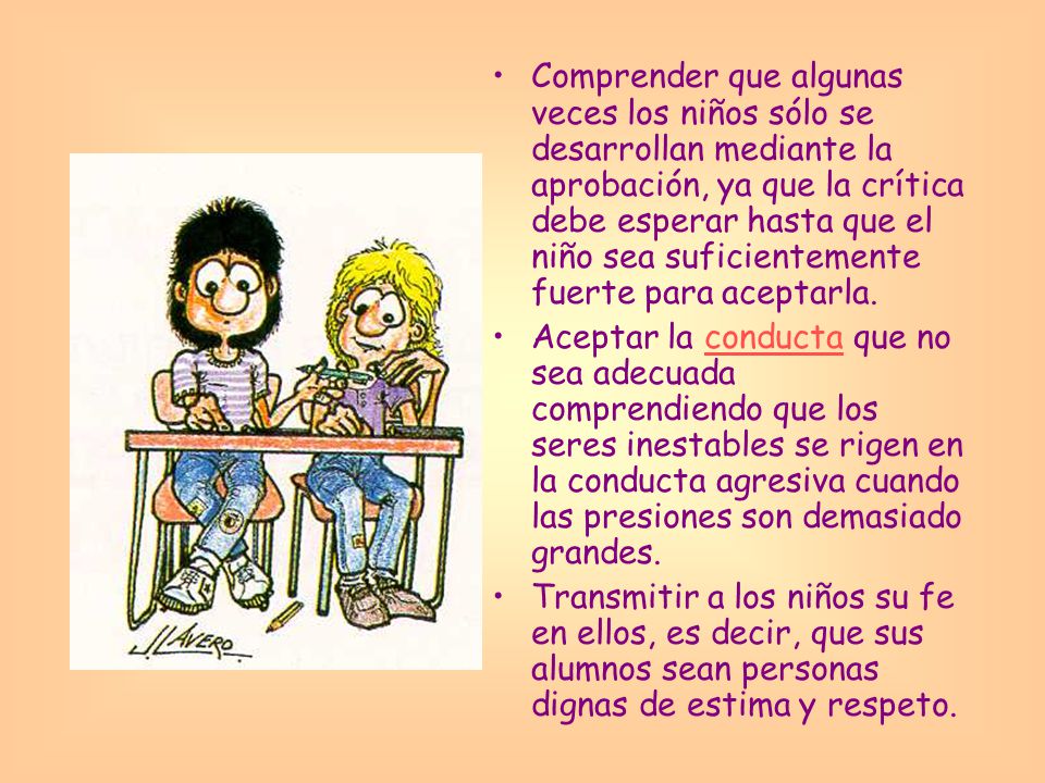 Comprender que algunas veces los niños sólo se desarrollan mediante la aprobación, ya que la crítica debe esperar hasta que el niño sea suficientemente fuerte para aceptarla.