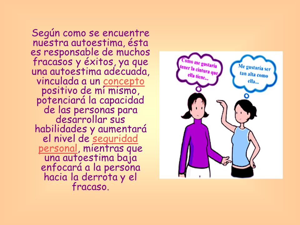 Según como se encuentre nuestra autoestima, ésta es responsable de muchos fracasos y éxitos, ya que una autoestima adecuada, vinculada a un concepto positivo de mí mismo, potenciará la capacidad de las personas para desarrollar sus habilidades y aumentará el nivel de seguridad personal, mientras que una autoestima baja enfocará a la persona hacia la derrota y el fracaso.