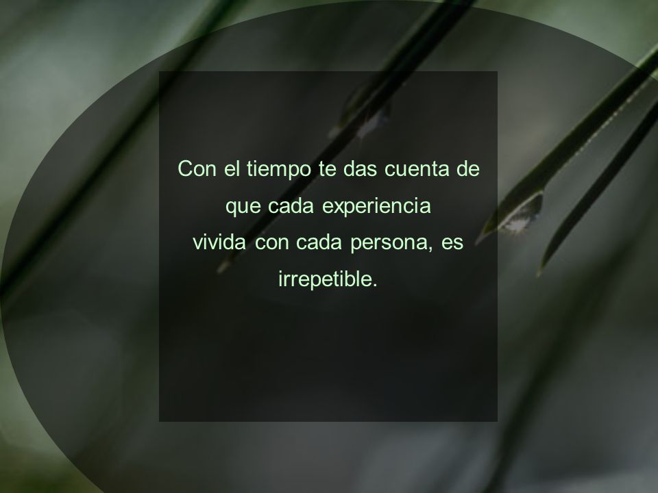 Con el tiempo te das cuenta de que cada experiencia vivida con cada persona, es irrepetible.