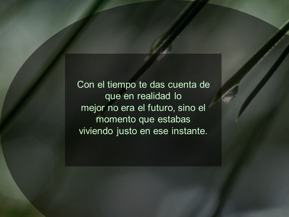 Con el tiempo te das cuenta de que en realidad lo mejor no era el futuro, sino el momento que estabas viviendo justo en ese instante.