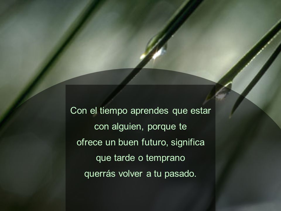 Con el tiempo aprendes que estar con alguien, porque te ofrece un buen futuro, significa que tarde o temprano querrás volver a tu pasado.