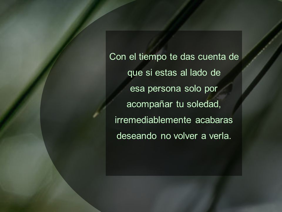 Con el tiempo te das cuenta de que si estas al lado de esa persona solo por acompañar tu soledad, irremediablemente acabaras deseando no volver a verla.