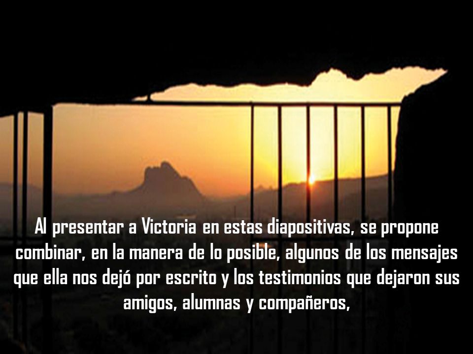 Al presentar a Victoria en estas diapositivas, se propone combinar, en la manera de lo posible, algunos de los mensajes que ella nos dejó por escrito y los testimonios que dejaron sus amigos, alumnas y compañeros,