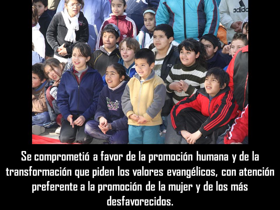 Se comprometió a favor de la promoción humana y de la transformación que piden los valores evangélicos, con atención preferente a la promoción de la mujer y de los más desfavorecidos.