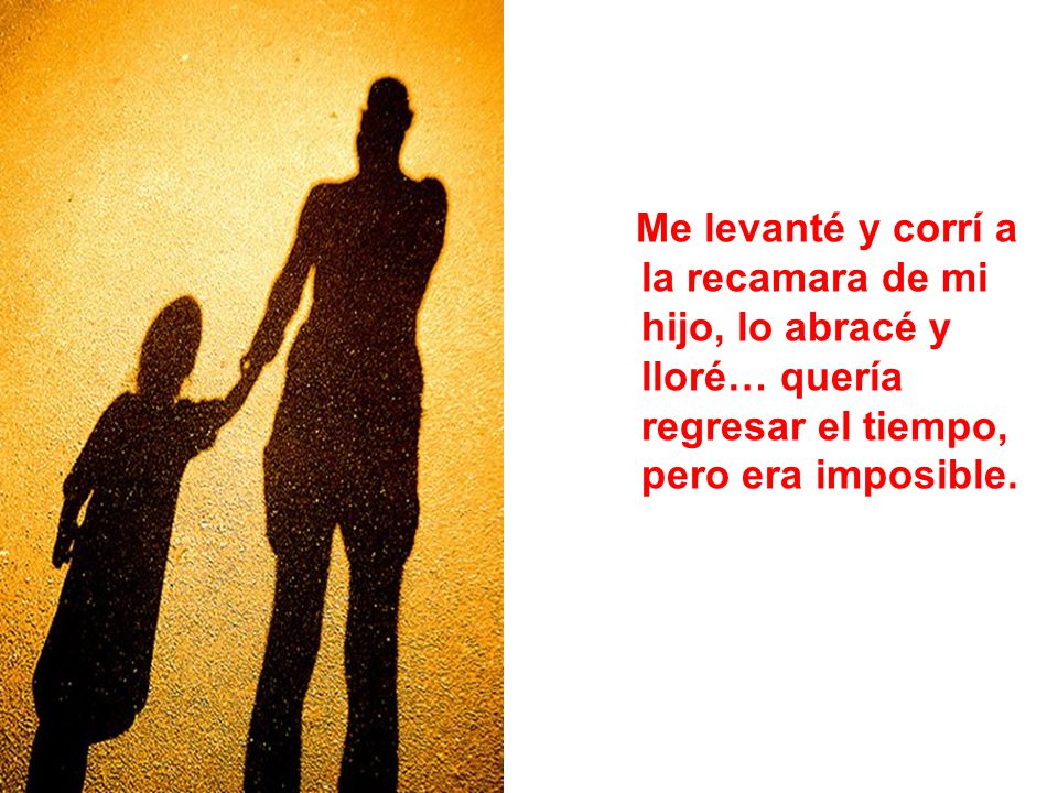 Me levanté y corrí a la recamara de mi hijo, lo abracé y lloré… quería regresar el tiempo, pero era imposible.