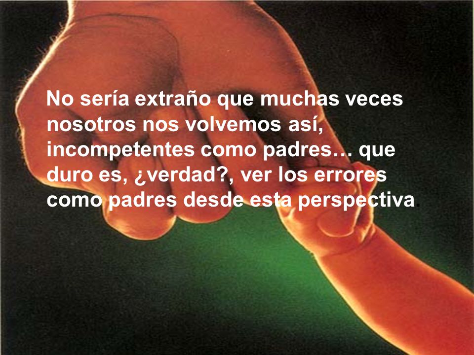 No sería extraño que muchas veces nosotros nos volvemos así, incompetentes como padres… que duro es, ¿verdad , ver los errores como padres desde esta perspectiva.