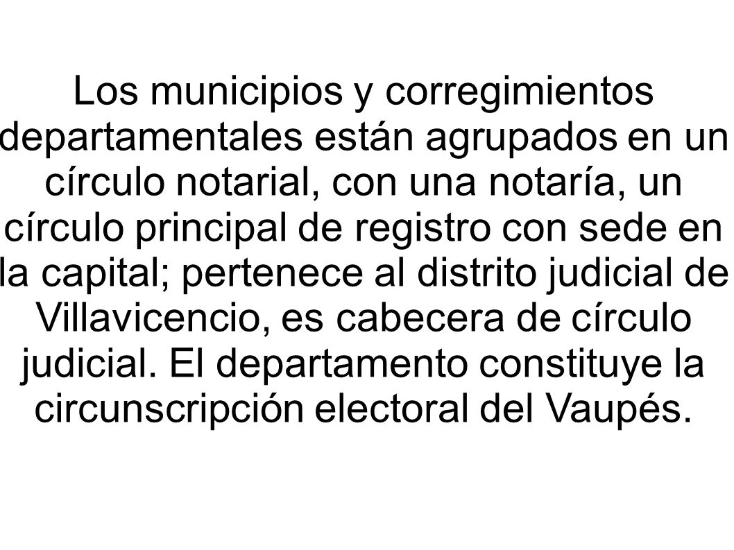 Los municipios y corregimientos departamentales están agrupados en un círculo notarial, con una notaría, un círculo principal de registro con sede en la capital; pertenece al distrito judicial de Villavicencio, es cabecera de círculo judicial.