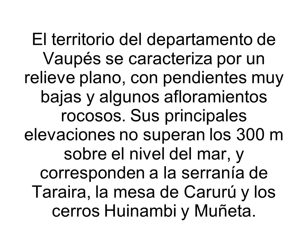El territorio del departamento de Vaupés se caracteriza por un relieve plano, con pendientes muy bajas y algunos afloramientos rocosos.